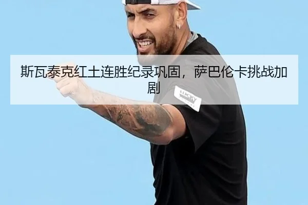 斯瓦泰克红土连胜纪录巩固，萨巴伦卡挑战加剧