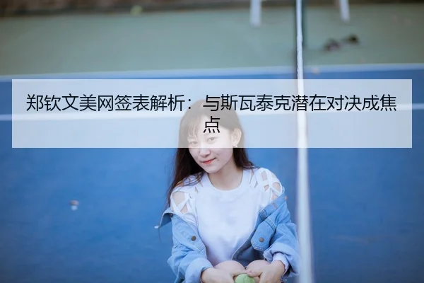 郑钦文美网签表解析：与斯瓦泰克潜在对决成焦点