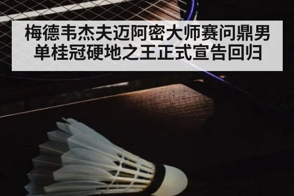 梅德韦杰夫迈阿密大师赛问鼎男单桂冠硬地之王正式宣告回归