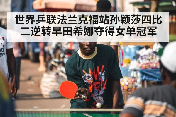 世界乒联法兰克福站孙颖莎四比二逆转早田希娜夺得女单冠军